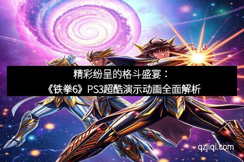 精彩纷呈的格斗盛宴：《铁拳6》PS3超酷演示动画全面解析